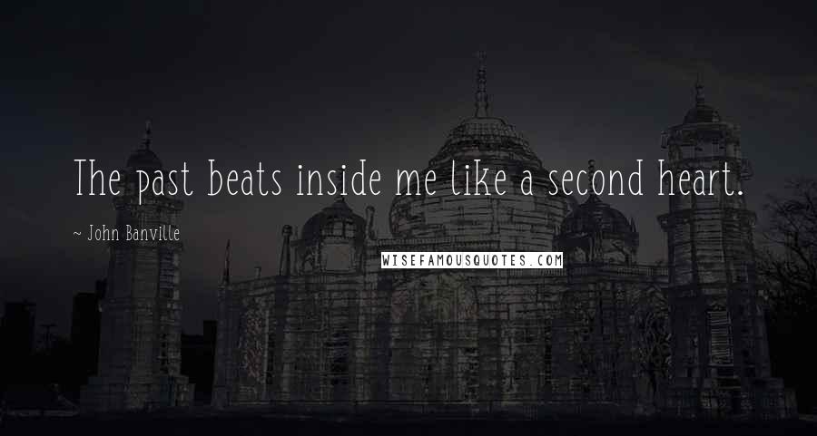 John Banville Quotes: The past beats inside me like a second heart.