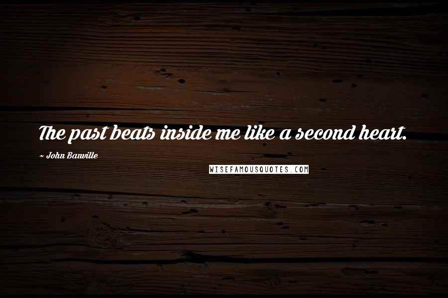 John Banville Quotes: The past beats inside me like a second heart.