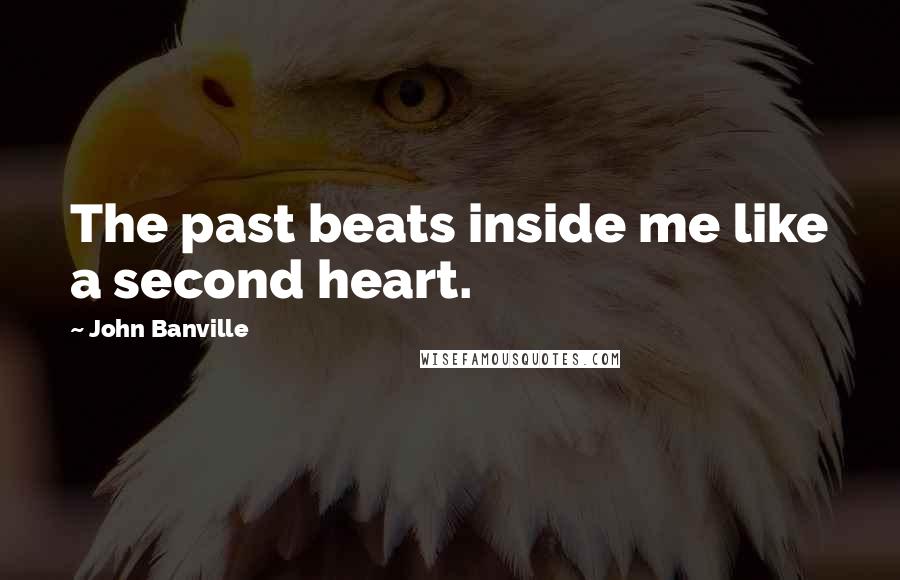 John Banville Quotes: The past beats inside me like a second heart.