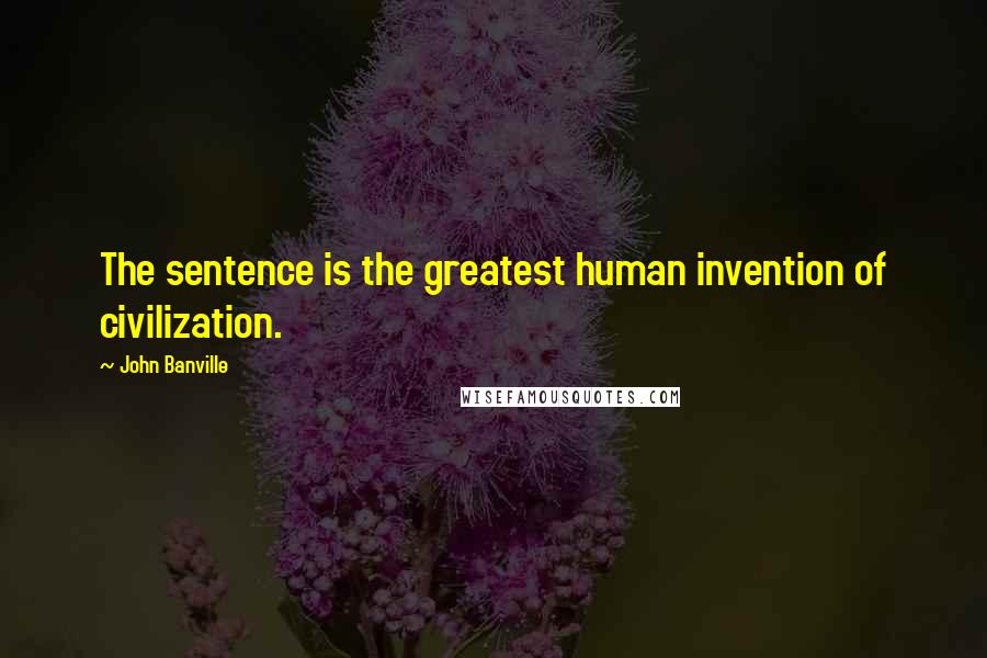 John Banville Quotes: The sentence is the greatest human invention of civilization.