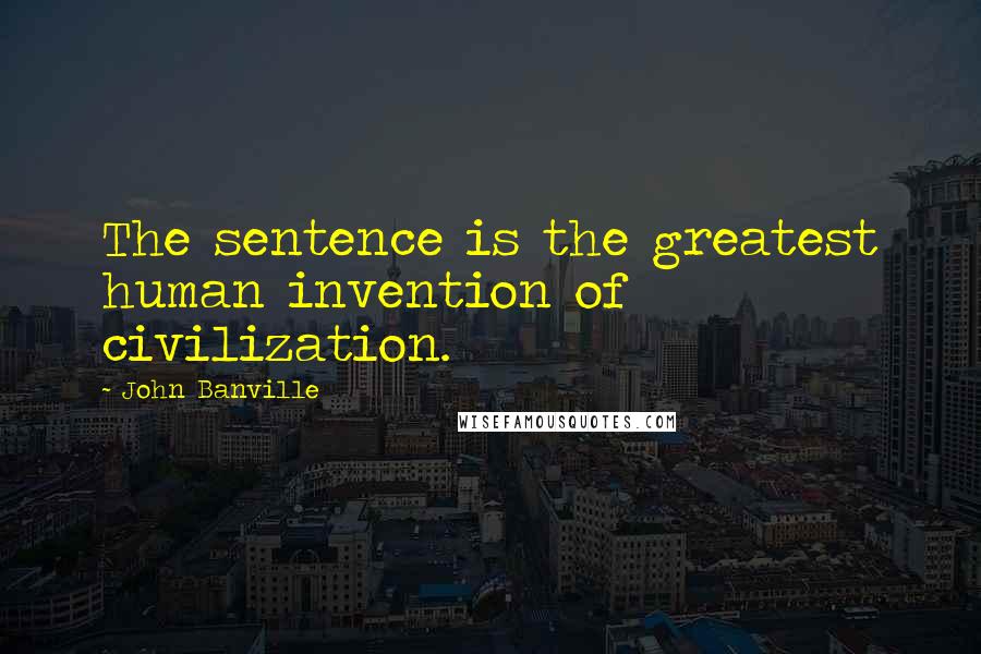 John Banville Quotes: The sentence is the greatest human invention of civilization.