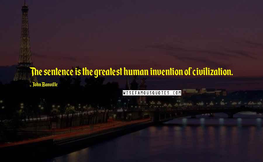John Banville Quotes: The sentence is the greatest human invention of civilization.