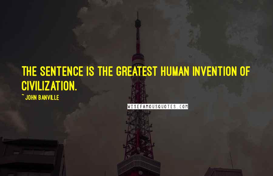 John Banville Quotes: The sentence is the greatest human invention of civilization.