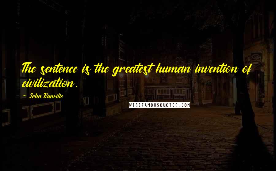 John Banville Quotes: The sentence is the greatest human invention of civilization.