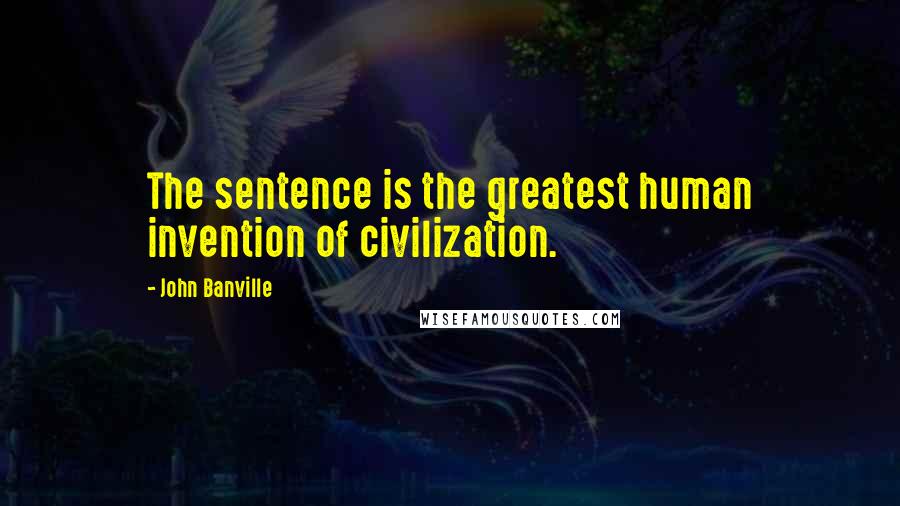 John Banville Quotes: The sentence is the greatest human invention of civilization.