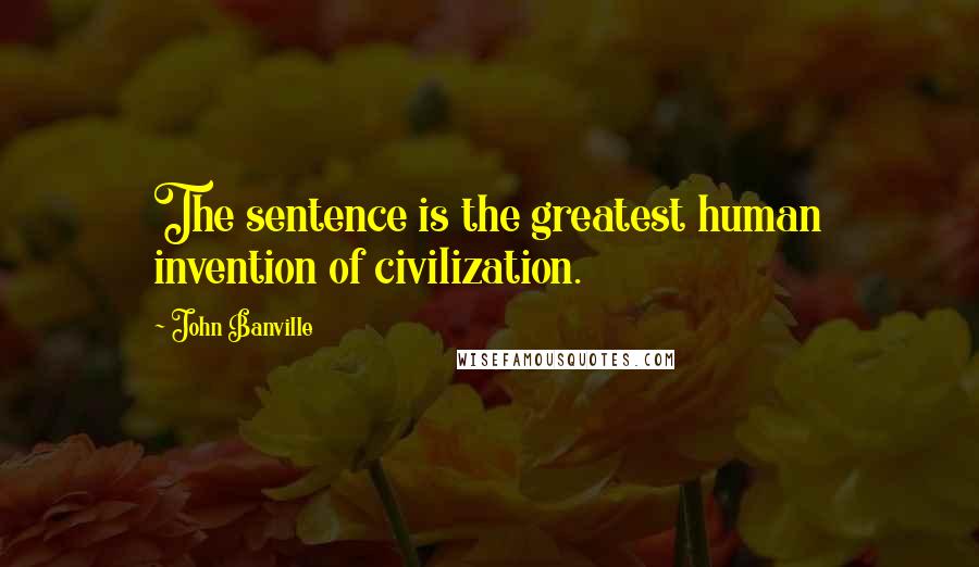 John Banville Quotes: The sentence is the greatest human invention of civilization.