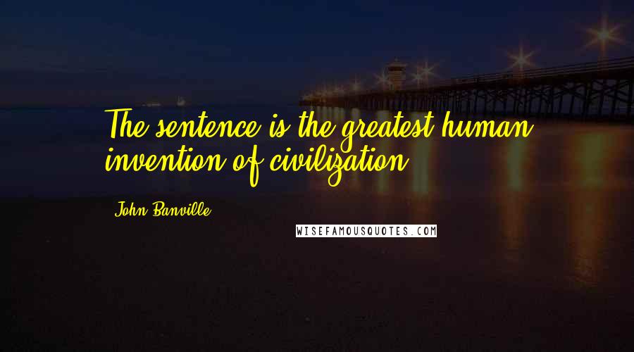 John Banville Quotes: The sentence is the greatest human invention of civilization.