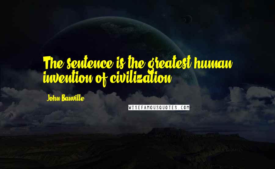 John Banville Quotes: The sentence is the greatest human invention of civilization.