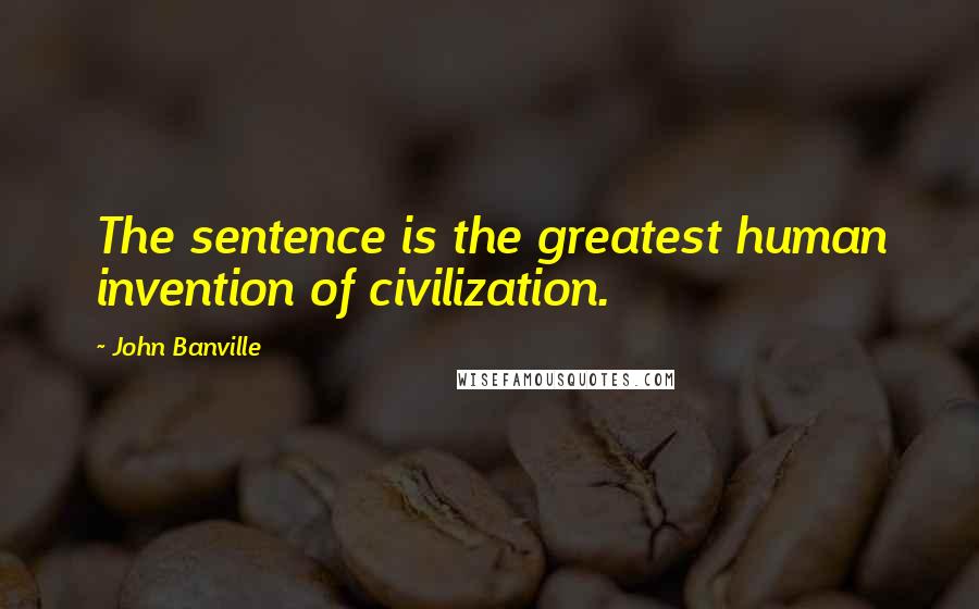 John Banville Quotes: The sentence is the greatest human invention of civilization.