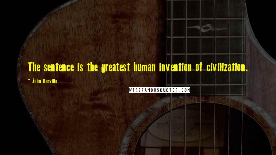 John Banville Quotes: The sentence is the greatest human invention of civilization.