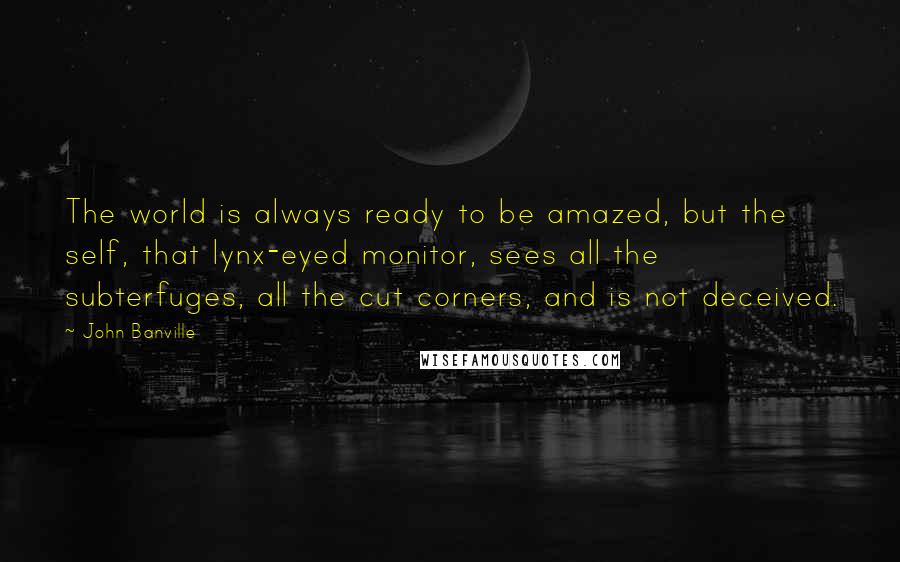 John Banville Quotes: The world is always ready to be amazed, but the self, that lynx-eyed monitor, sees all the subterfuges, all the cut corners, and is not deceived.