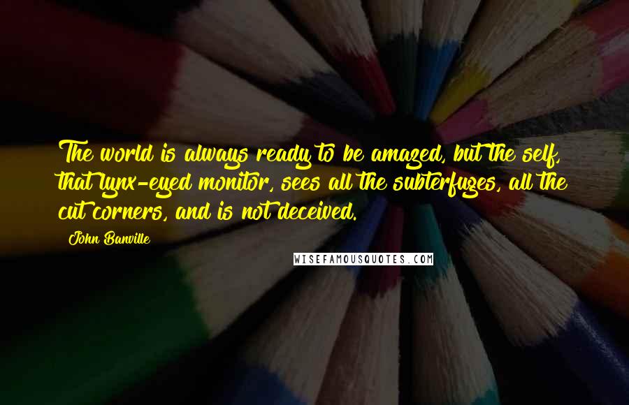 John Banville Quotes: The world is always ready to be amazed, but the self, that lynx-eyed monitor, sees all the subterfuges, all the cut corners, and is not deceived.