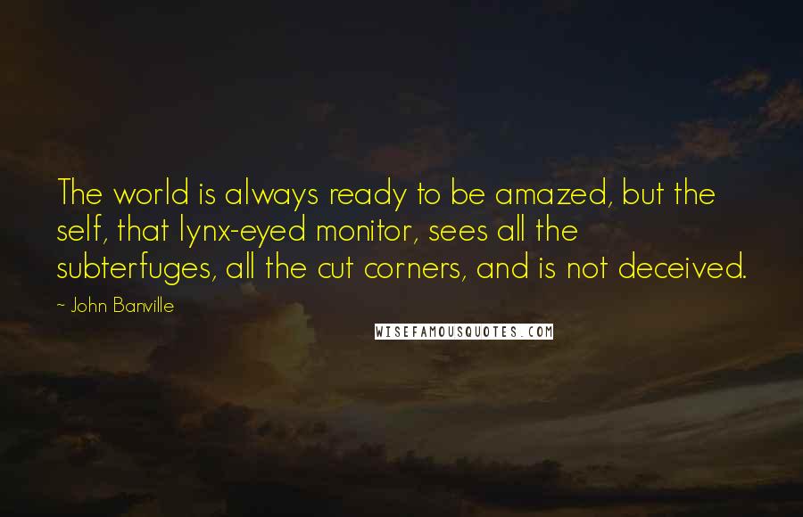 John Banville Quotes: The world is always ready to be amazed, but the self, that lynx-eyed monitor, sees all the subterfuges, all the cut corners, and is not deceived.