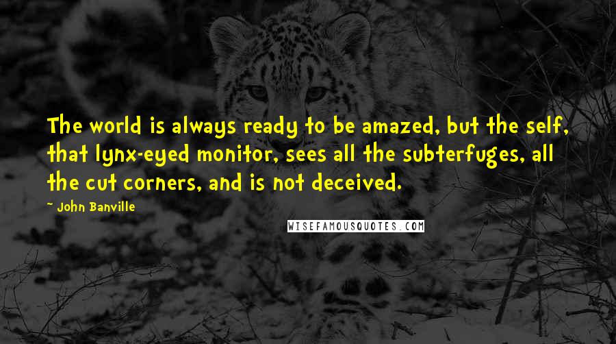 John Banville Quotes: The world is always ready to be amazed, but the self, that lynx-eyed monitor, sees all the subterfuges, all the cut corners, and is not deceived.