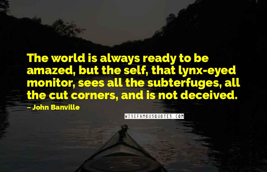 John Banville Quotes: The world is always ready to be amazed, but the self, that lynx-eyed monitor, sees all the subterfuges, all the cut corners, and is not deceived.