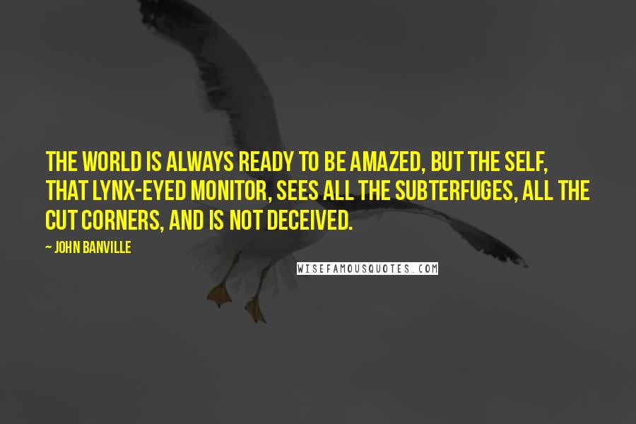 John Banville Quotes: The world is always ready to be amazed, but the self, that lynx-eyed monitor, sees all the subterfuges, all the cut corners, and is not deceived.