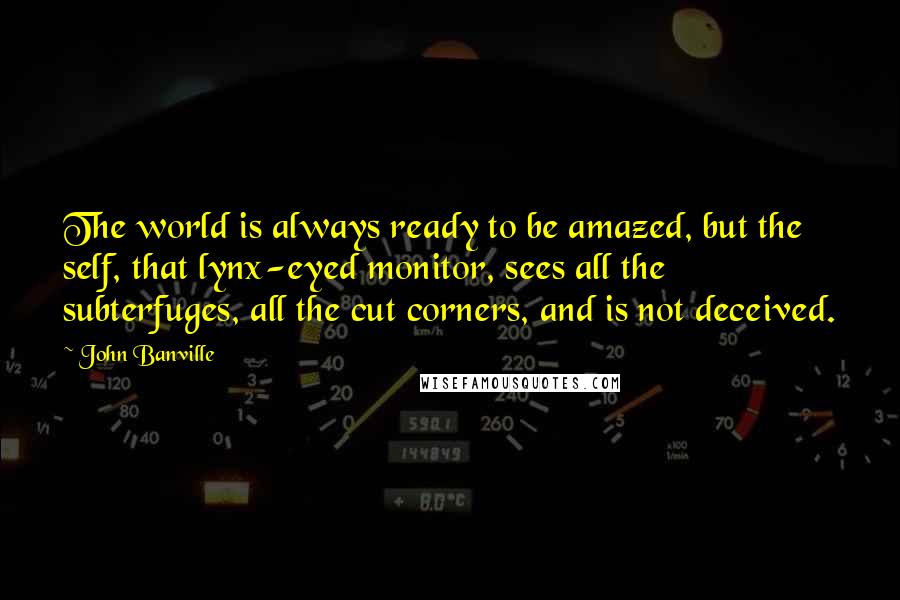 John Banville Quotes: The world is always ready to be amazed, but the self, that lynx-eyed monitor, sees all the subterfuges, all the cut corners, and is not deceived.