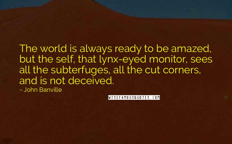 John Banville Quotes: The world is always ready to be amazed, but the self, that lynx-eyed monitor, sees all the subterfuges, all the cut corners, and is not deceived.