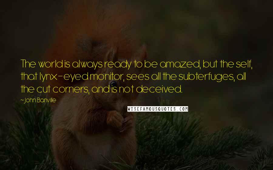 John Banville Quotes: The world is always ready to be amazed, but the self, that lynx-eyed monitor, sees all the subterfuges, all the cut corners, and is not deceived.