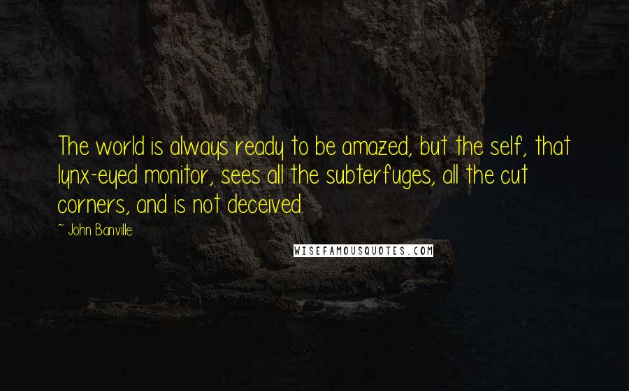 John Banville Quotes: The world is always ready to be amazed, but the self, that lynx-eyed monitor, sees all the subterfuges, all the cut corners, and is not deceived.