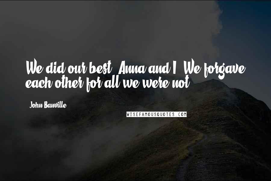 John Banville Quotes: We did our best, Anna and I. We forgave each other for all we were not.