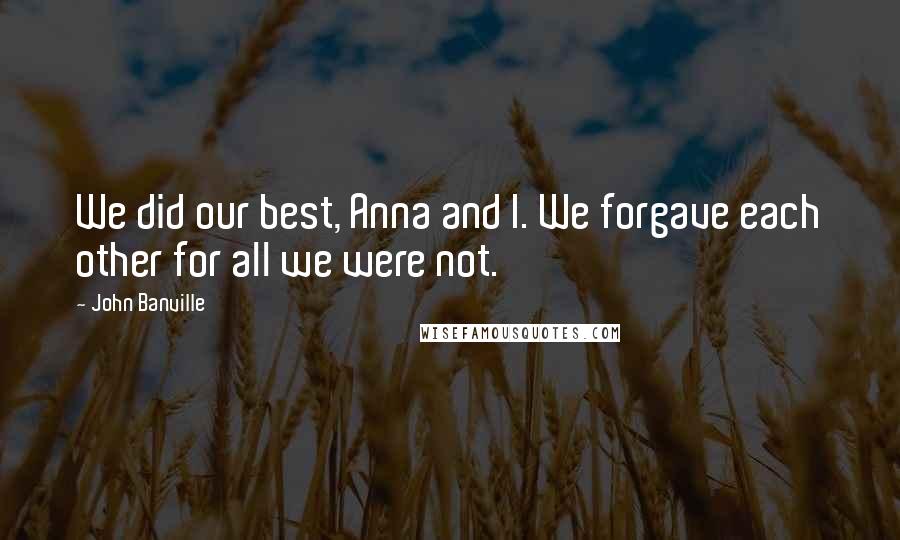 John Banville Quotes: We did our best, Anna and I. We forgave each other for all we were not.