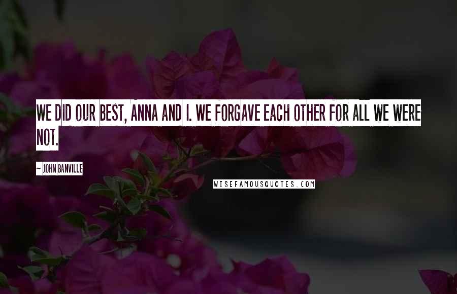 John Banville Quotes: We did our best, Anna and I. We forgave each other for all we were not.