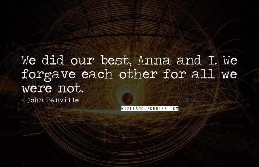 John Banville Quotes: We did our best, Anna and I. We forgave each other for all we were not.