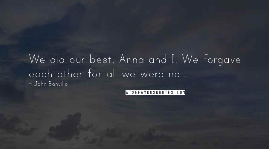 John Banville Quotes: We did our best, Anna and I. We forgave each other for all we were not.