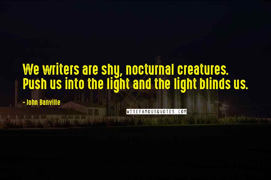 John Banville Quotes: We writers are shy, nocturnal creatures. Push us into the light and the light blinds us.