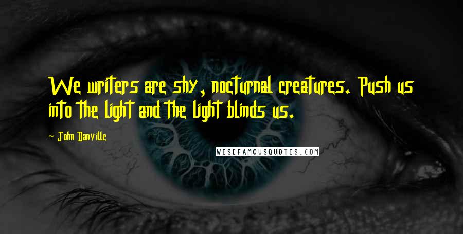 John Banville Quotes: We writers are shy, nocturnal creatures. Push us into the light and the light blinds us.