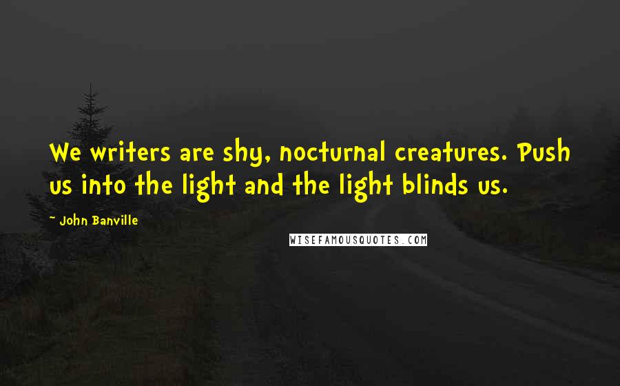 John Banville Quotes: We writers are shy, nocturnal creatures. Push us into the light and the light blinds us.