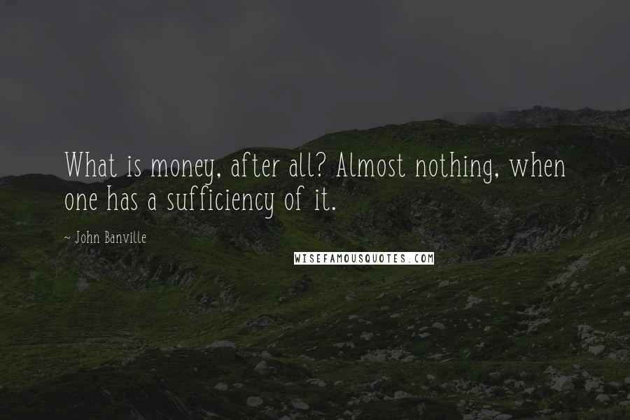 John Banville Quotes: What is money, after all? Almost nothing, when one has a sufficiency of it.