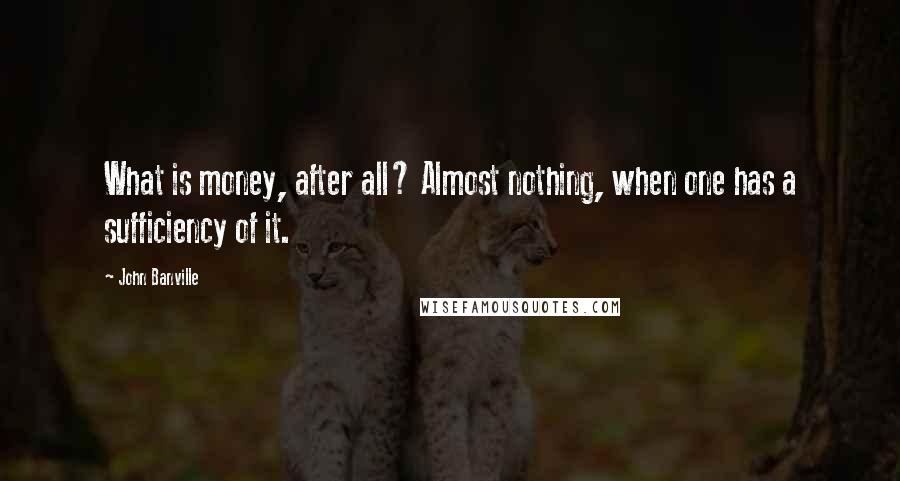 John Banville Quotes: What is money, after all? Almost nothing, when one has a sufficiency of it.