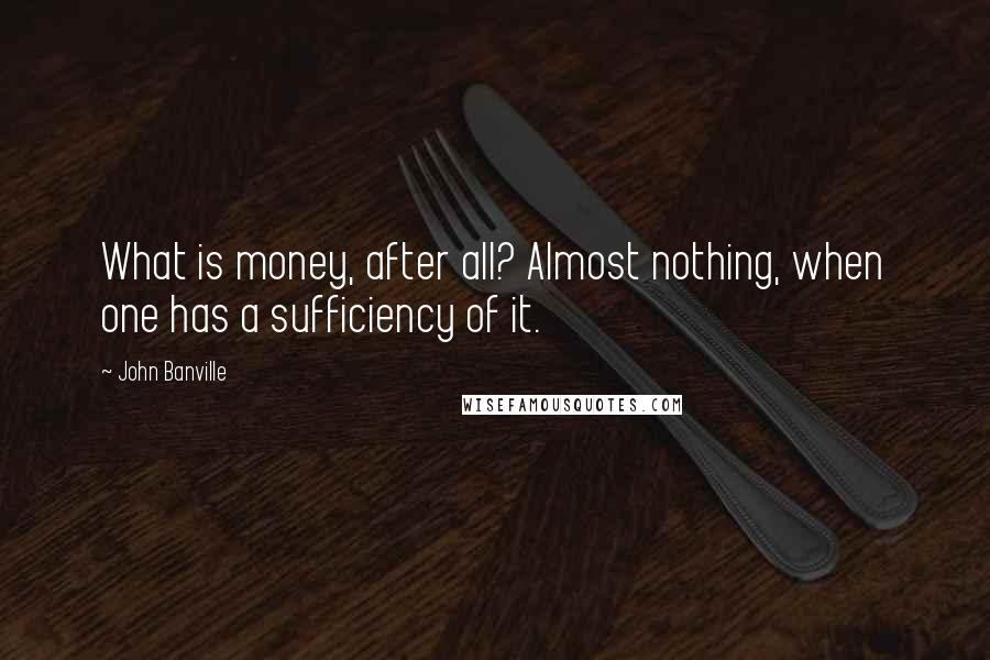 John Banville Quotes: What is money, after all? Almost nothing, when one has a sufficiency of it.
