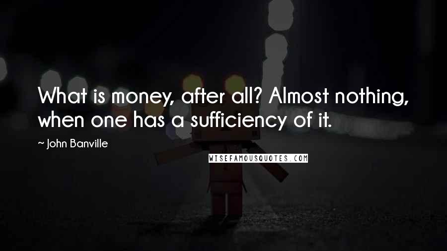 John Banville Quotes: What is money, after all? Almost nothing, when one has a sufficiency of it.