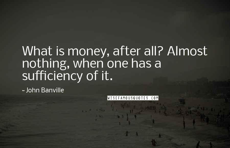 John Banville Quotes: What is money, after all? Almost nothing, when one has a sufficiency of it.