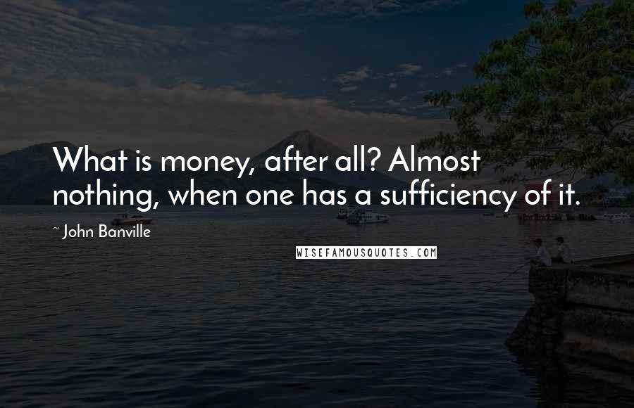 John Banville Quotes: What is money, after all? Almost nothing, when one has a sufficiency of it.