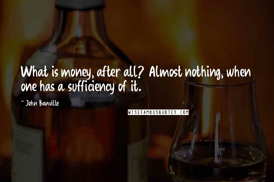 John Banville Quotes: What is money, after all? Almost nothing, when one has a sufficiency of it.