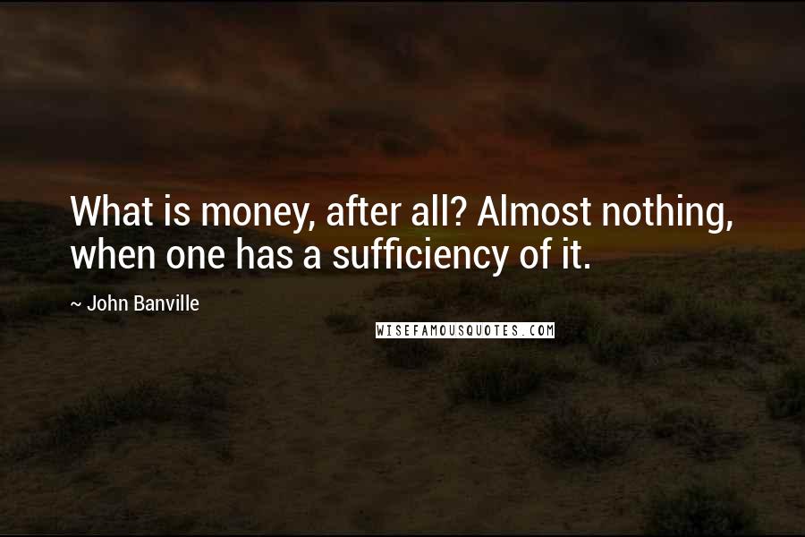 John Banville Quotes: What is money, after all? Almost nothing, when one has a sufficiency of it.