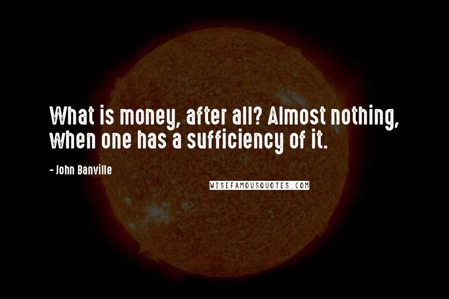 John Banville Quotes: What is money, after all? Almost nothing, when one has a sufficiency of it.