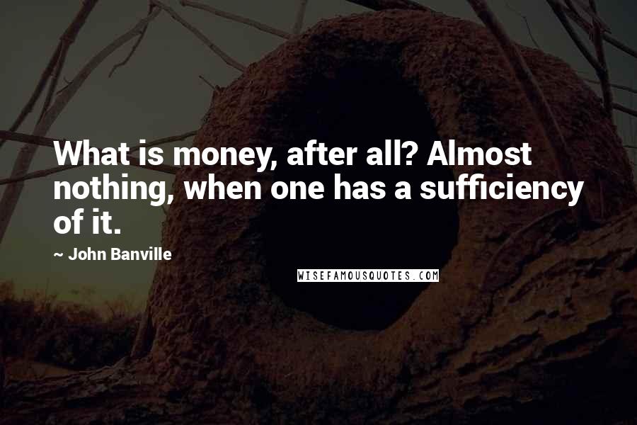 John Banville Quotes: What is money, after all? Almost nothing, when one has a sufficiency of it.