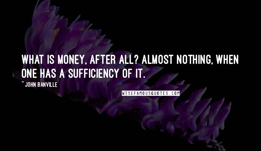 John Banville Quotes: What is money, after all? Almost nothing, when one has a sufficiency of it.