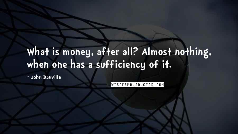 John Banville Quotes: What is money, after all? Almost nothing, when one has a sufficiency of it.