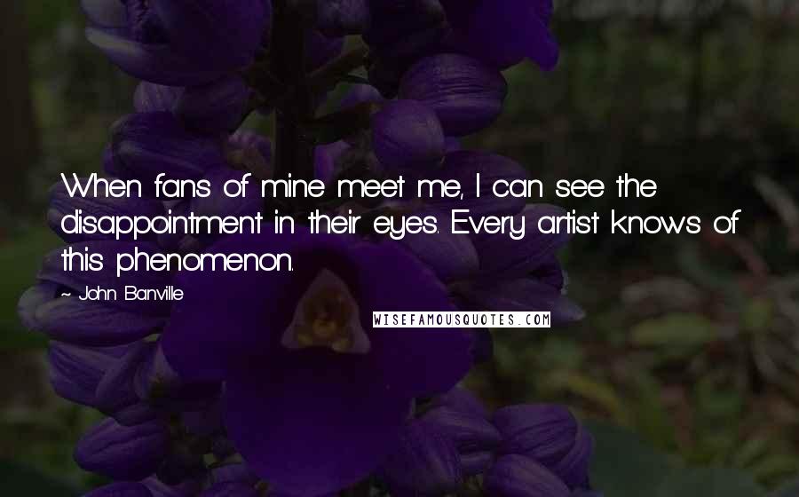 John Banville Quotes: When fans of mine meet me, I can see the disappointment in their eyes. Every artist knows of this phenomenon.