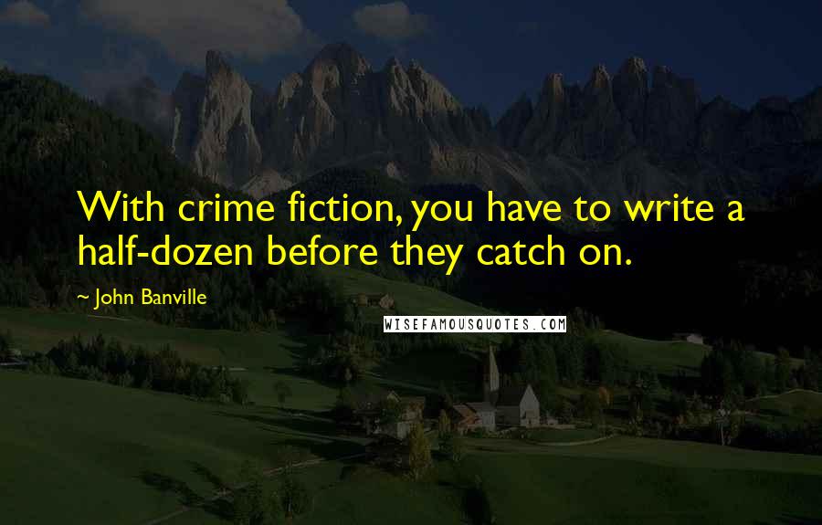 John Banville Quotes: With crime fiction, you have to write a half-dozen before they catch on.