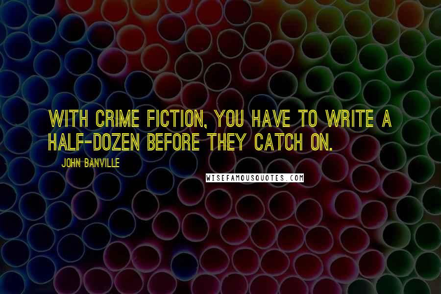 John Banville Quotes: With crime fiction, you have to write a half-dozen before they catch on.