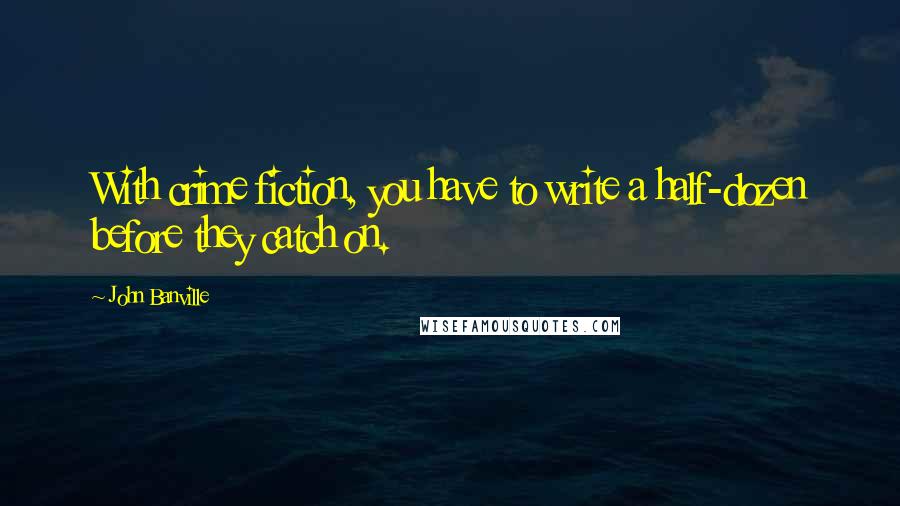 John Banville Quotes: With crime fiction, you have to write a half-dozen before they catch on.