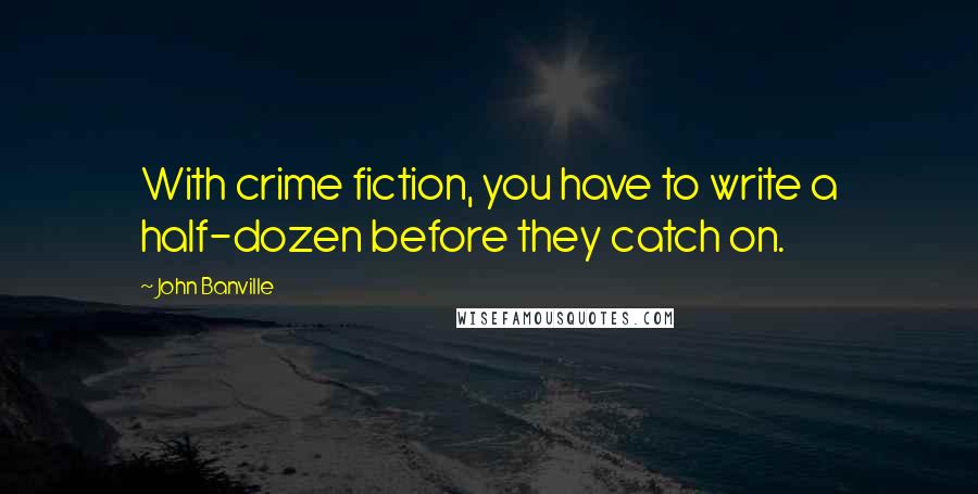 John Banville Quotes: With crime fiction, you have to write a half-dozen before they catch on.