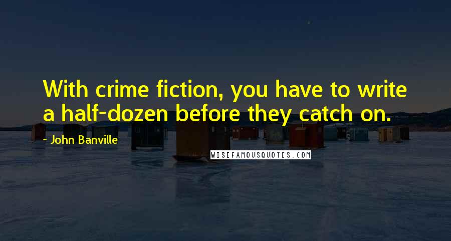 John Banville Quotes: With crime fiction, you have to write a half-dozen before they catch on.